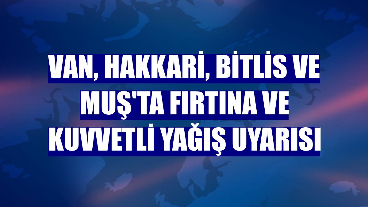 Van, Hakkari, Bitlis ve Muş'ta fırtına ve kuvvetli yağış uyarısı