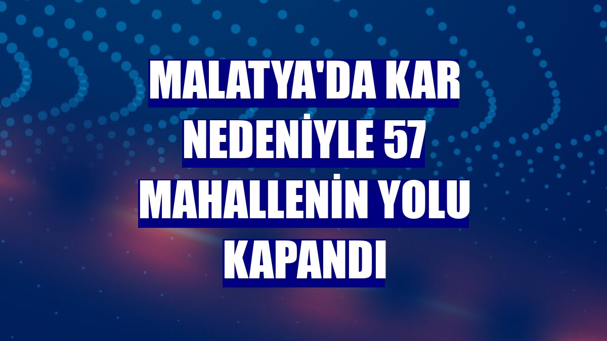 Malatya'da kar nedeniyle 57 mahallenin yolu kapandı