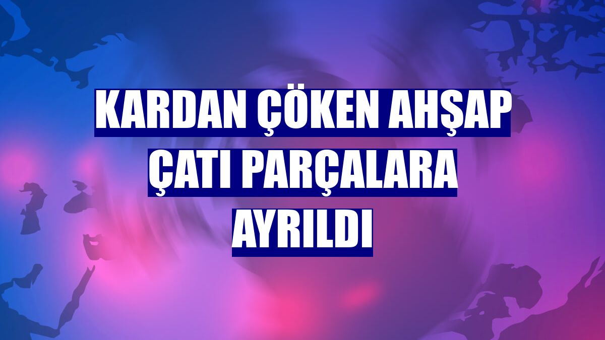 Kardan çöken ahşap çatı parçalara ayrıldı