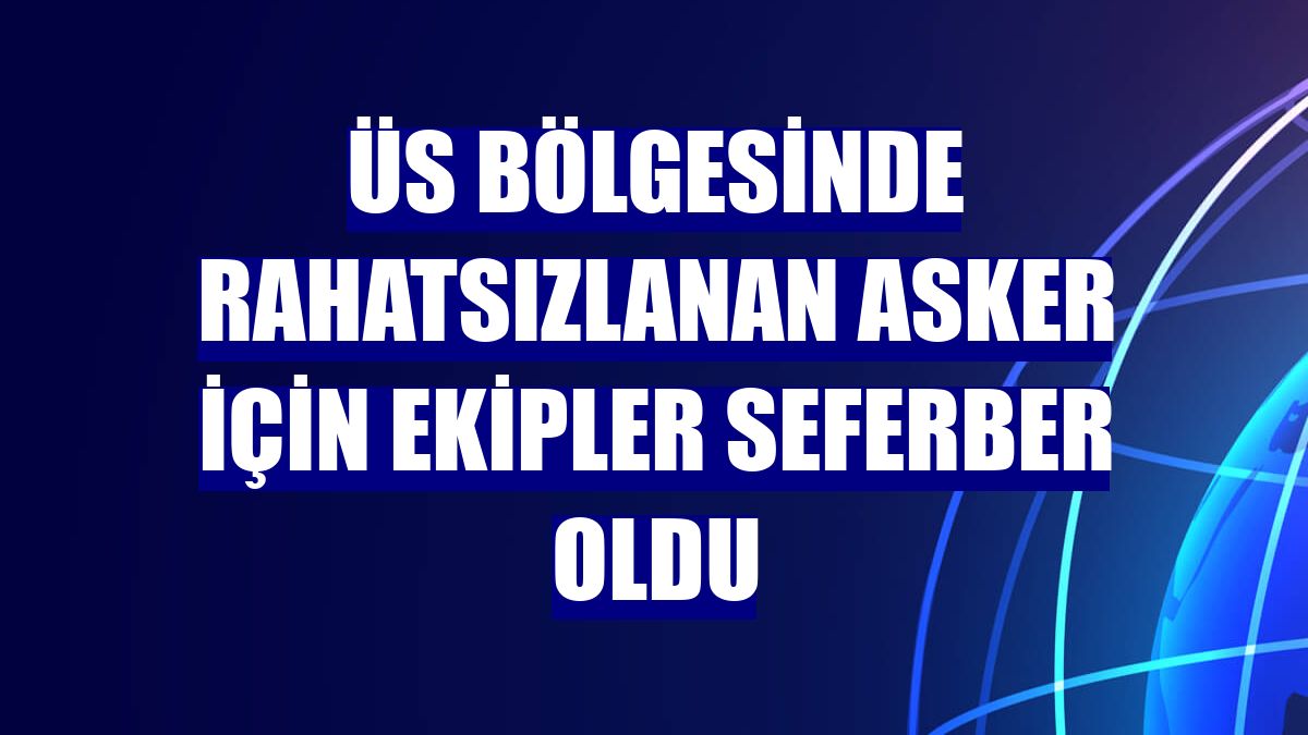 Üs bölgesinde rahatsızlanan asker için ekipler seferber oldu