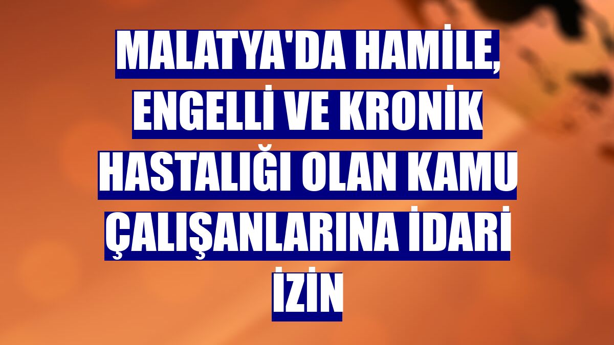 Malatya'da hamile, engelli ve kronik hastalığı olan kamu çalışanlarına idari izin