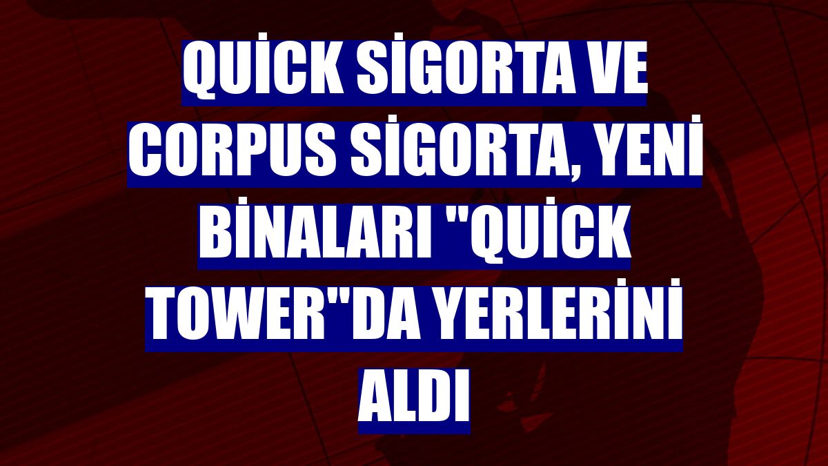 Quick Sigorta ve Corpus Sigorta, yeni binaları "Quick Tower"da yerlerini aldı