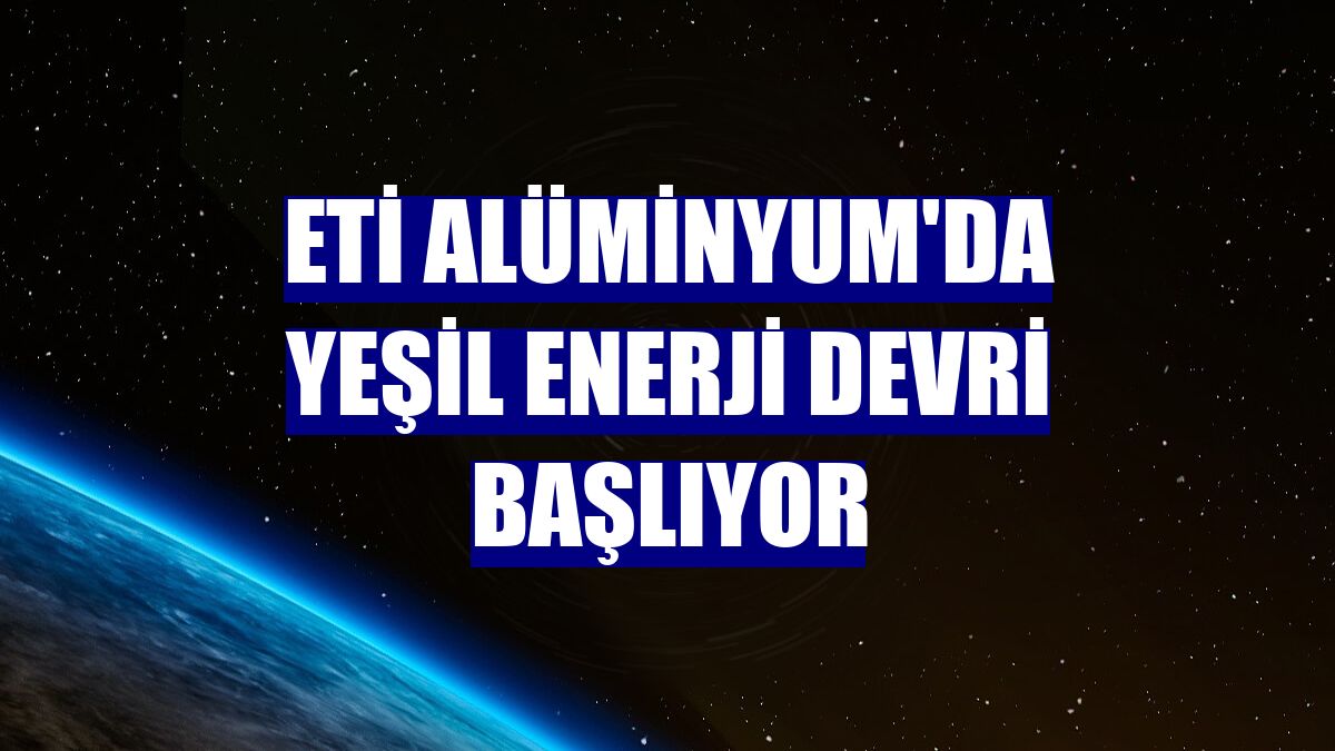 Eti Alüminyum'da yeşil enerji devri başlıyor