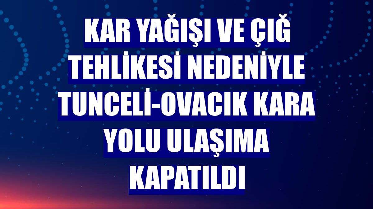 Kar yağışı ve çığ tehlikesi nedeniyle Tunceli-Ovacık kara yolu ulaşıma kapatıldı