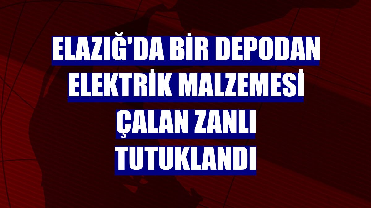 Elazığ'da bir depodan elektrik malzemesi çalan zanlı tutuklandı