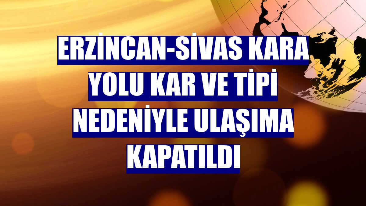 Erzincan-Sivas kara yolu kar ve tipi nedeniyle ulaşıma kapatıldı