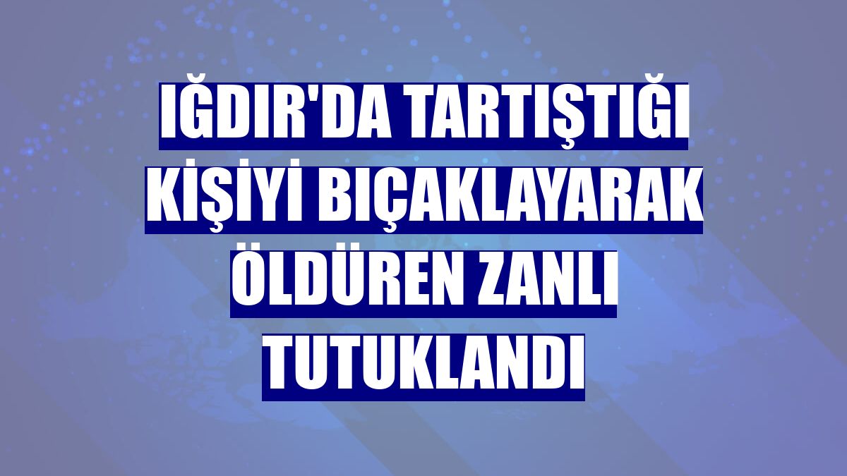 Iğdır'da tartıştığı kişiyi bıçaklayarak öldüren zanlı tutuklandı