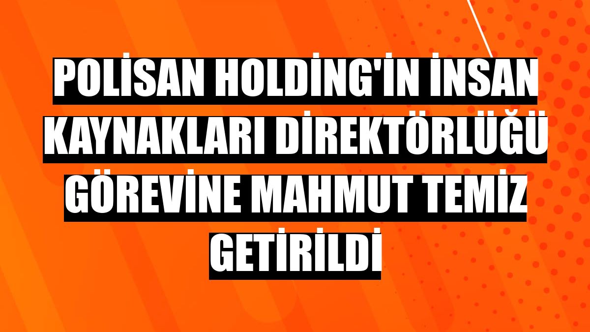 Polisan Holding'in İnsan Kaynakları Direktörlüğü görevine Mahmut Temiz getirildi