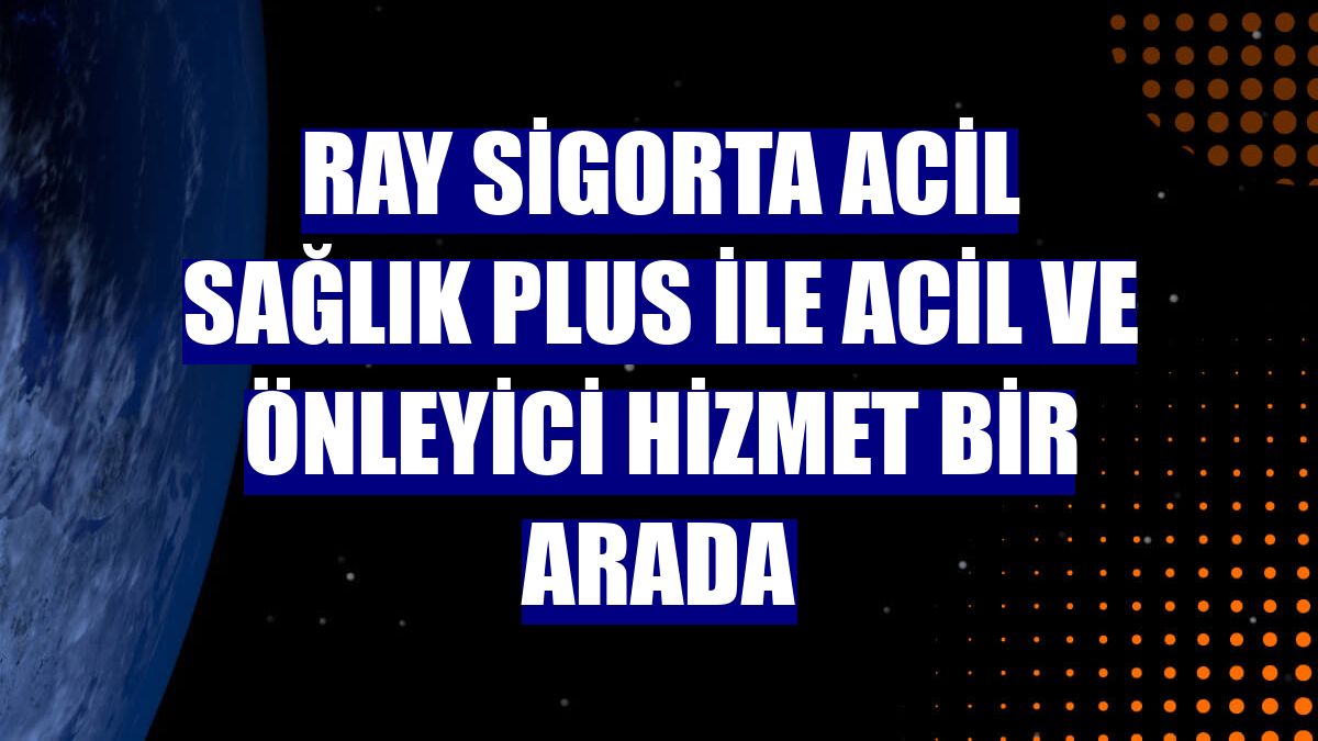 Ray Sigorta Acil Sağlık Plus ile acil ve önleyici hizmet bir arada