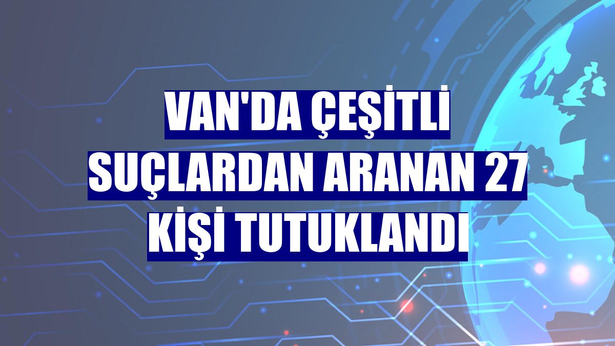 Van'da çeşitli suçlardan aranan 27 kişi tutuklandı