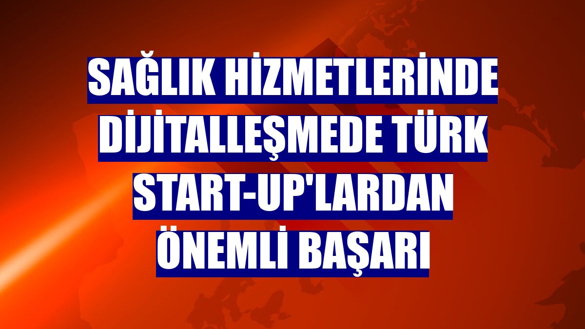 Sağlık hizmetlerinde dijitalleşmede Türk start-up'lardan önemli başarı