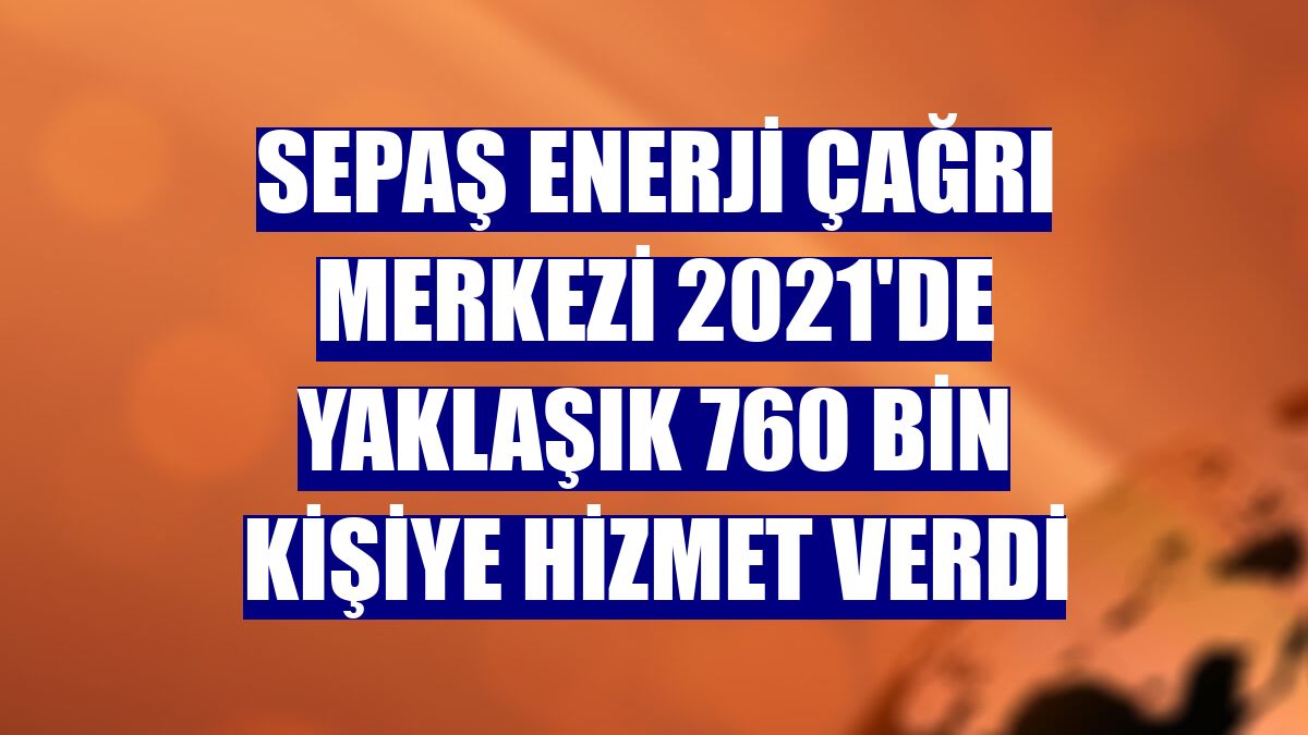 Sepaş Enerji Çağrı Merkezi 2021'de yaklaşık 760 bin kişiye hizmet verdi
