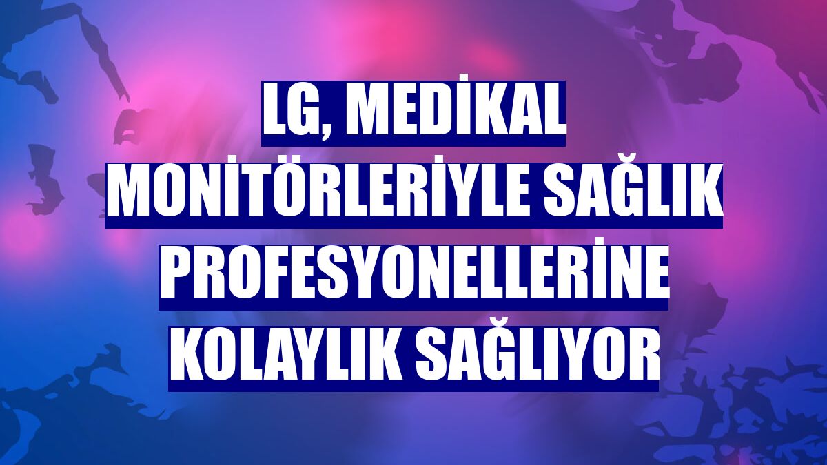 LG, medikal monitörleriyle sağlık profesyonellerine kolaylık sağlıyor