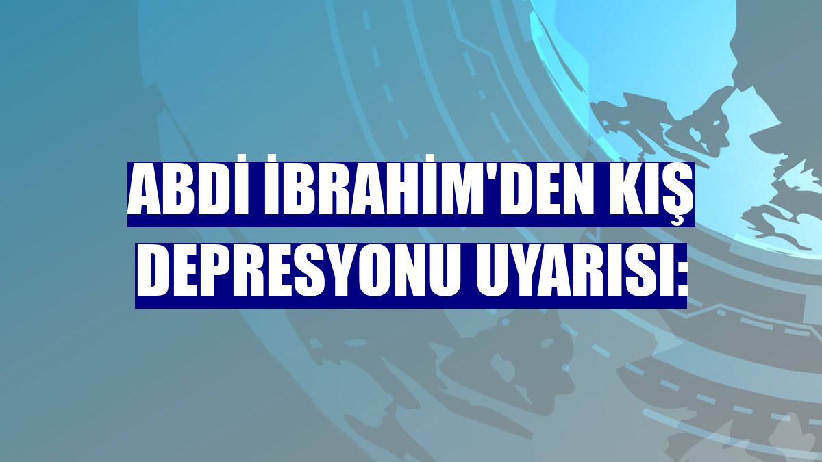 Abdi İbrahim'den kış depresyonu uyarısı: