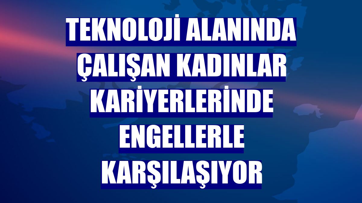 Teknoloji alanında çalışan kadınlar kariyerlerinde engellerle karşılaşıyor