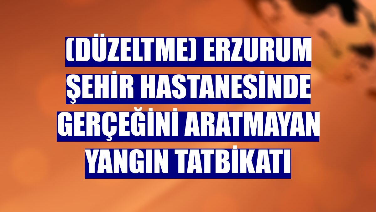 (Düzeltme) Erzurum Şehir Hastanesinde gerçeğini aratmayan yangın tatbikatı
