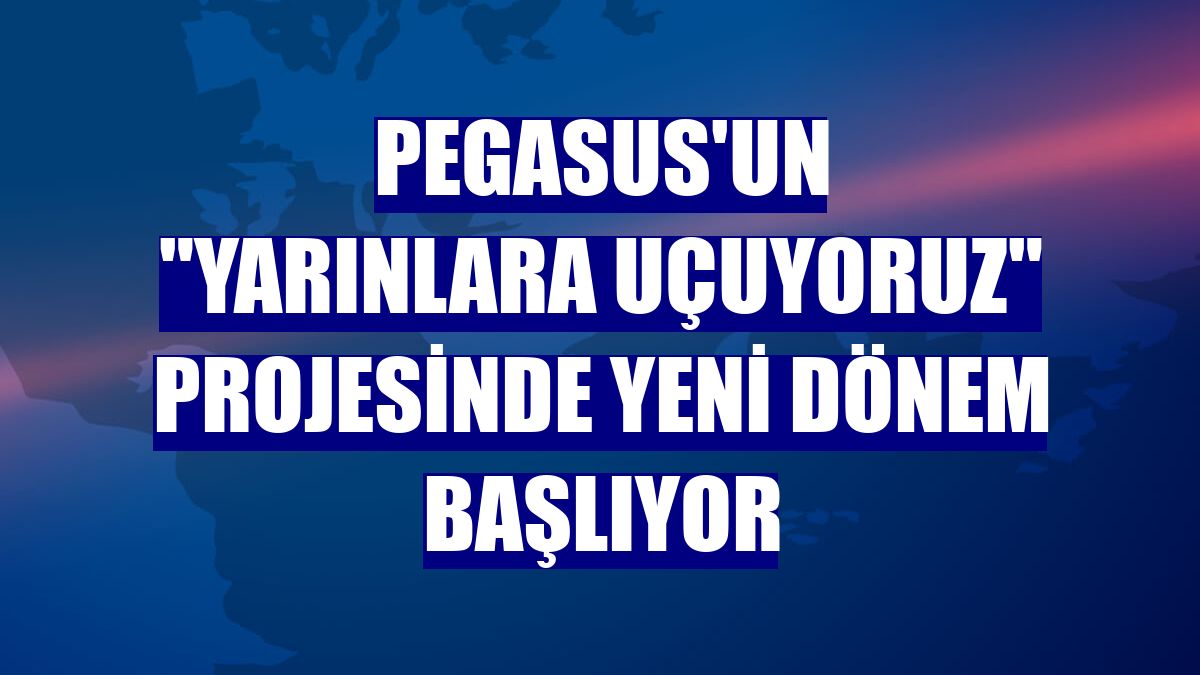 Pegasus'un "Yarınlara Uçuyoruz" projesinde yeni dönem başlıyor