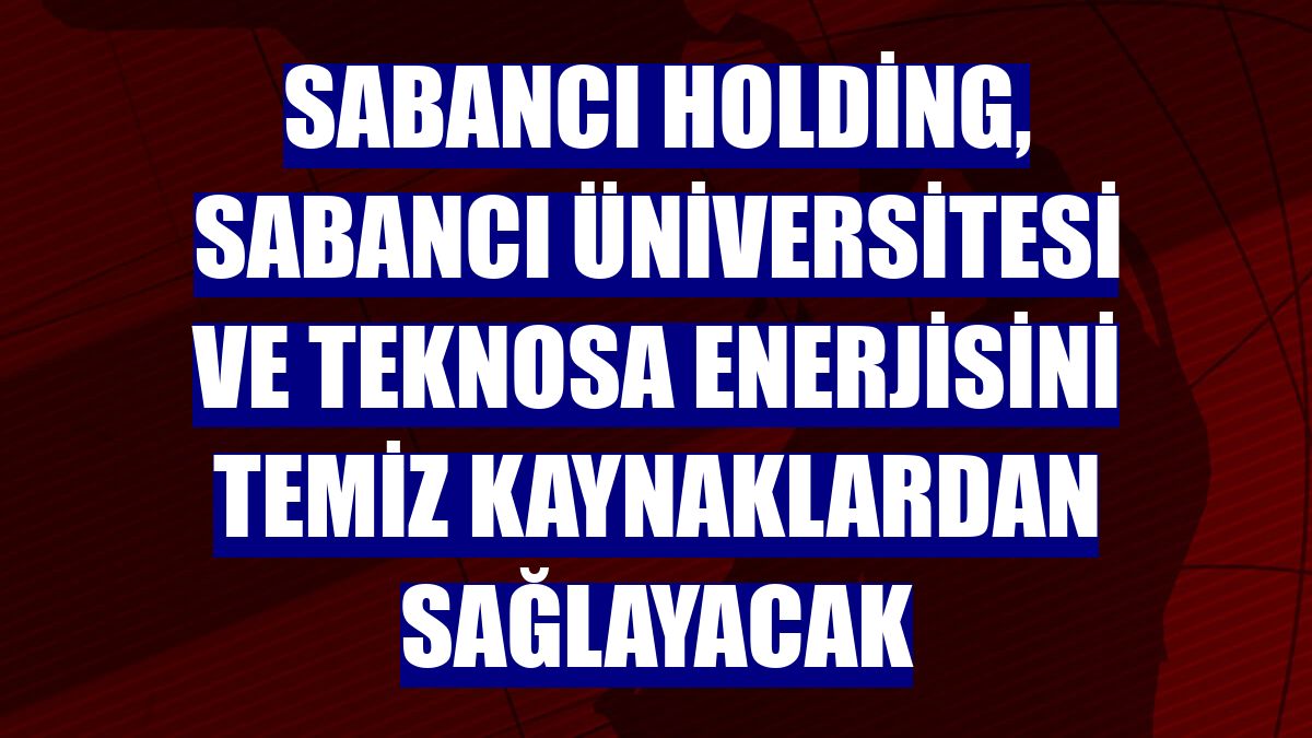 Sabancı Holding, Sabancı Üniversitesi ve Teknosa enerjisini temiz kaynaklardan sağlayacak