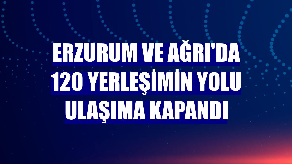 Erzurum ve Ağrı'da 120 yerleşimin yolu ulaşıma kapandı