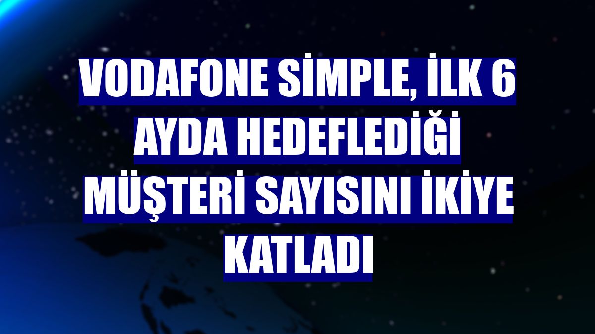 Vodafone Simple, ilk 6 ayda hedeflediği müşteri sayısını ikiye katladı