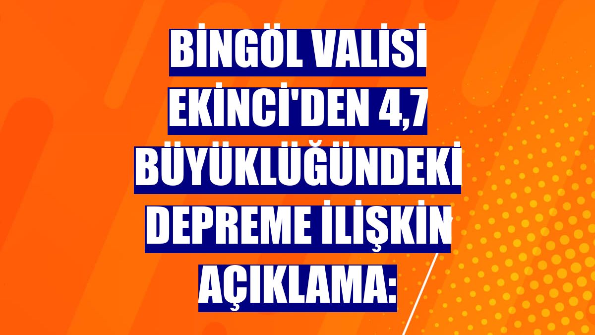 Bingöl Valisi Ekinci'den 4,7 büyüklüğündeki depreme ilişkin açıklama: