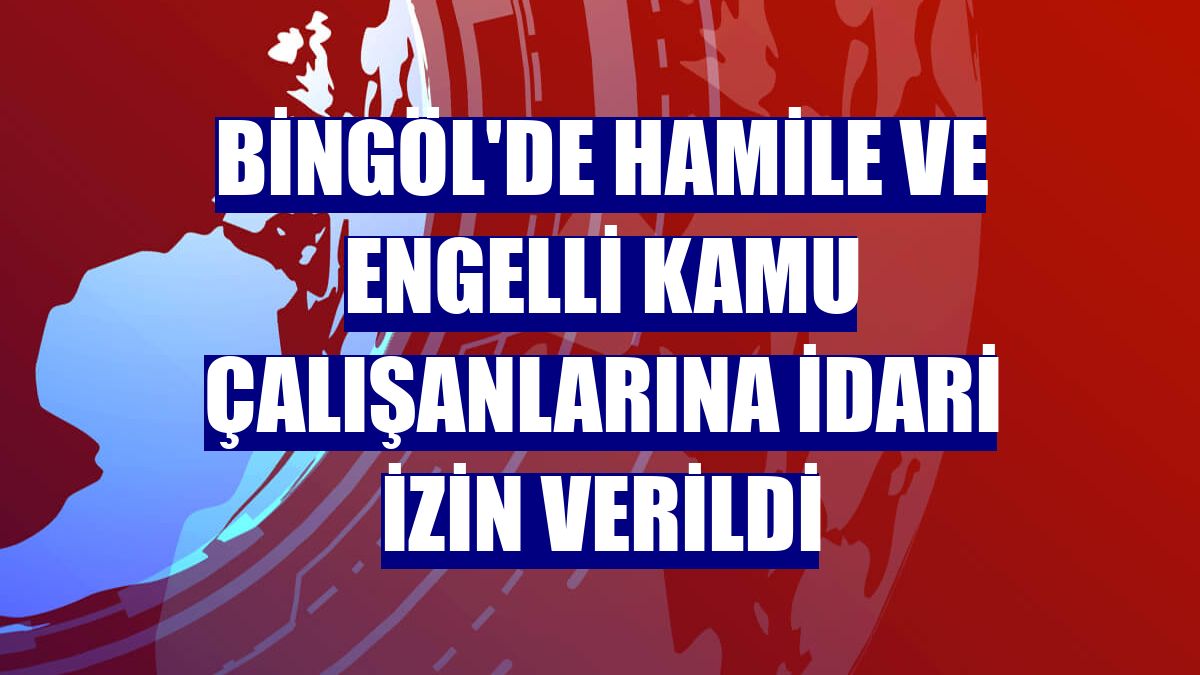 Bingöl'de hamile ve engelli kamu çalışanlarına idari izin verildi