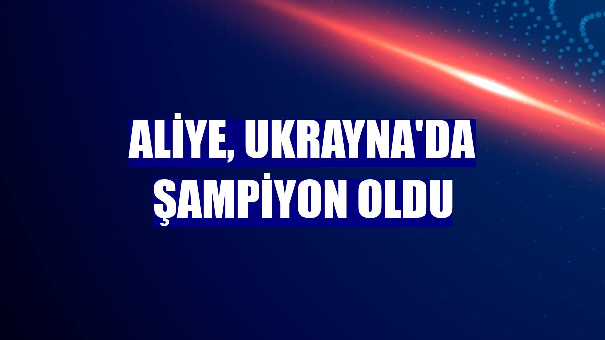 Aliye, Ukrayna'da şampiyon oldu
