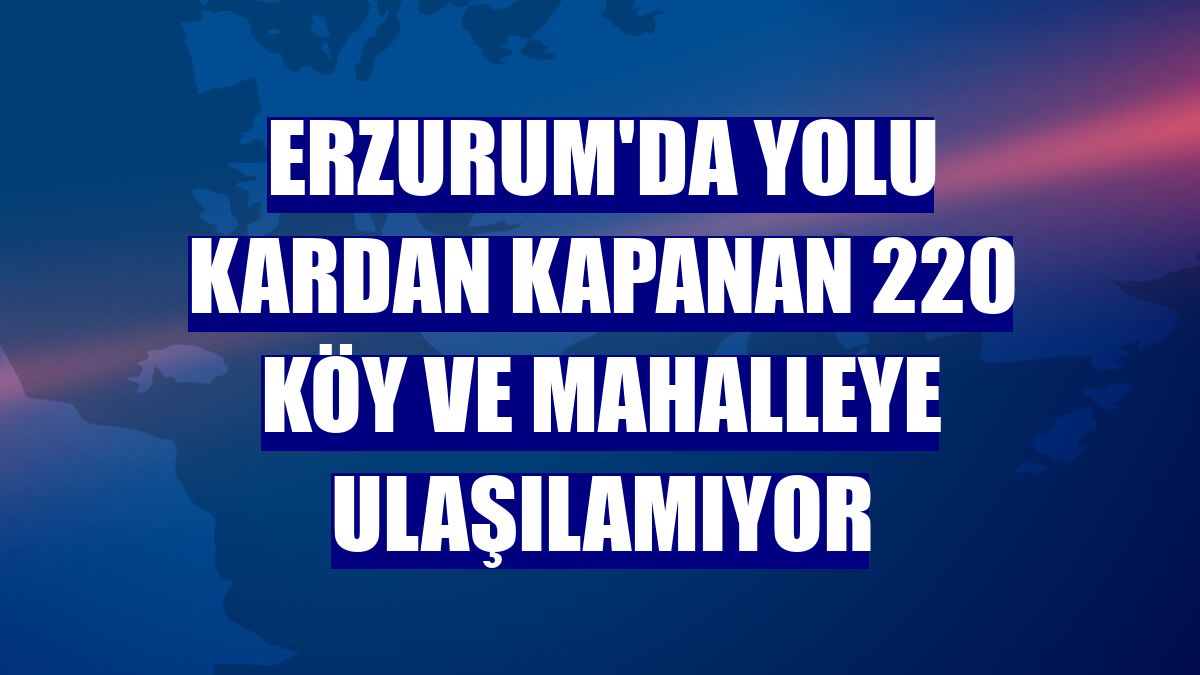 Erzurum'da yolu kardan kapanan 220 köy ve mahalleye ulaşılamıyor