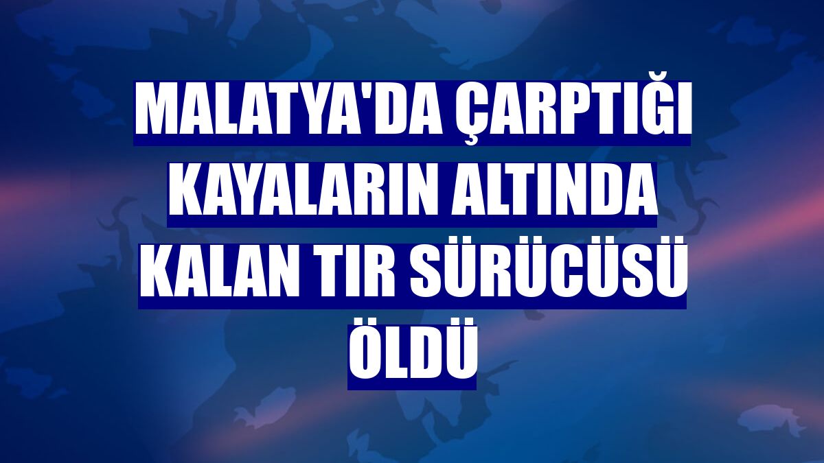 Malatya'da çarptığı kayaların altında kalan tır sürücüsü öldü