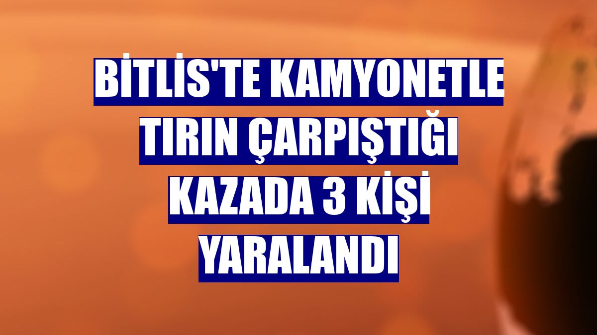 Bitlis'te kamyonetle tırın çarpıştığı kazada 3 kişi yaralandı