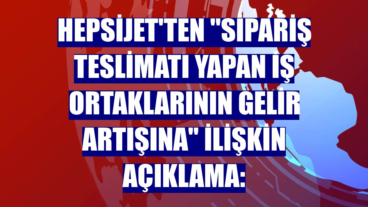HepsiJet'ten "sipariş teslimatı yapan iş ortaklarının gelir artışına" ilişkin açıklama: