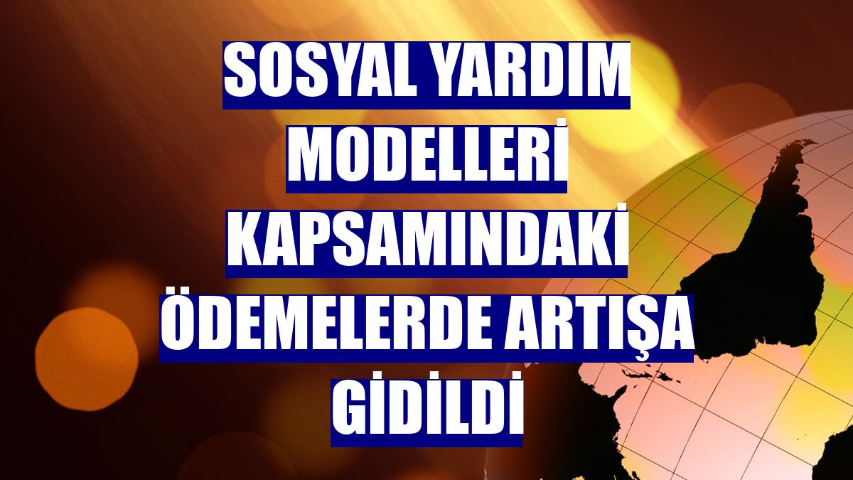 Sosyal yardım modelleri kapsamındaki ödemelerde artışa gidildi