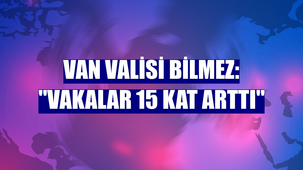 Van Valisi Bilmez: "Vakalar 15 kat arttı"