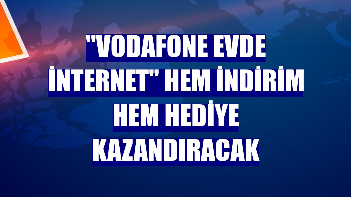 "Vodafone Evde İnternet" hem indirim hem hediye kazandıracak
