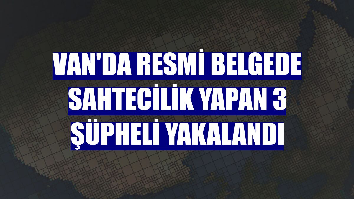 Van'da resmi belgede sahtecilik yapan 3 şüpheli yakalandı