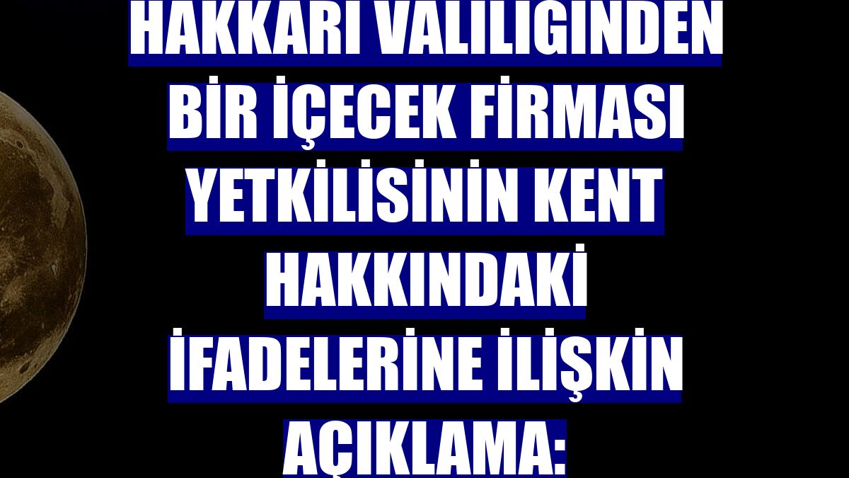 Hakkari Valiliğinden bir içecek firması yetkilisinin kent hakkındaki ifadelerine ilişkin açıklama: