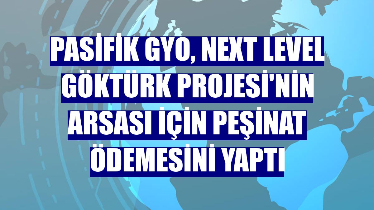Pasifik GYO, Next Level Göktürk Projesi'nin arsası için peşinat ödemesini yaptı