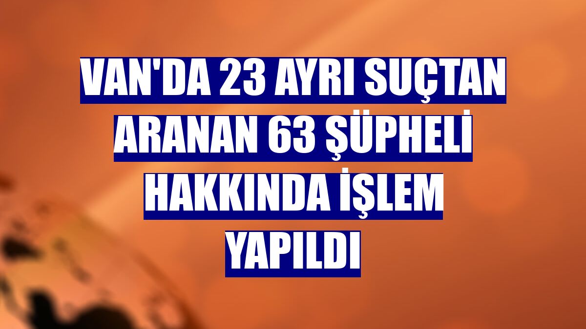 Van'da 23 ayrı suçtan aranan 63 şüpheli hakkında işlem yapıldı