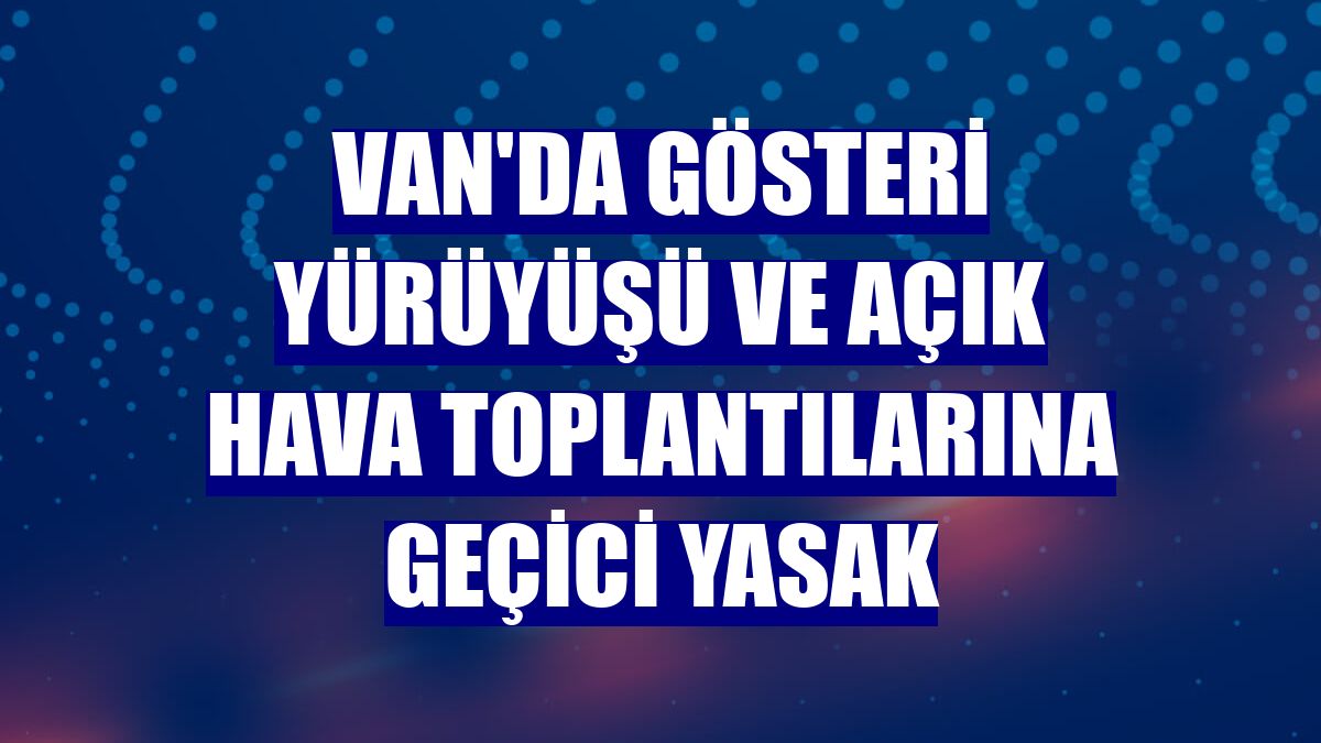 Van'da gösteri yürüyüşü ve açık hava toplantılarına geçici yasak