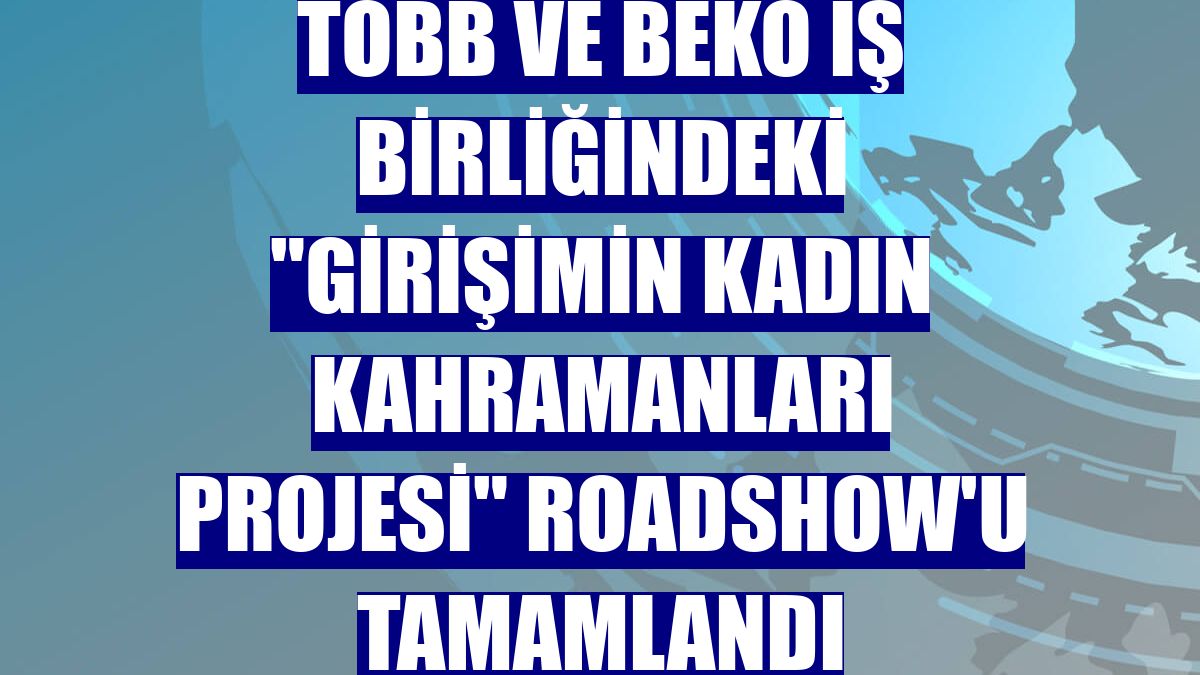TOBB ve BEKO iş birliğindeki "Girişimin Kadın Kahramanları Projesi" roadshow'u tamamlandı