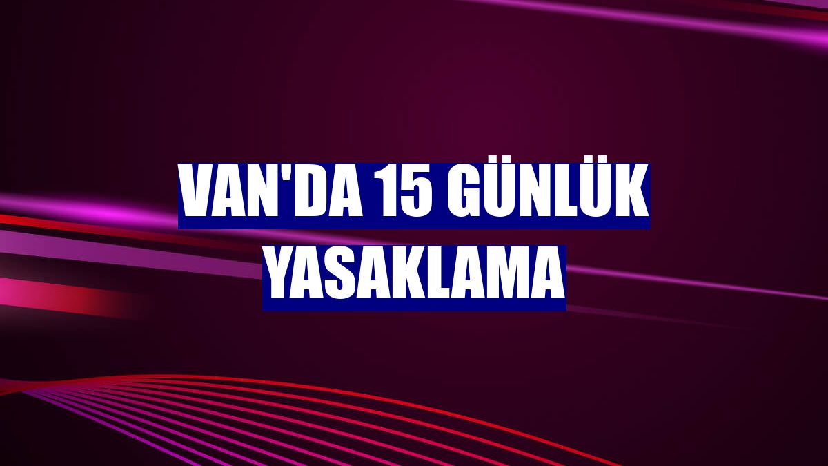 Van'da 15 günlük yasaklama