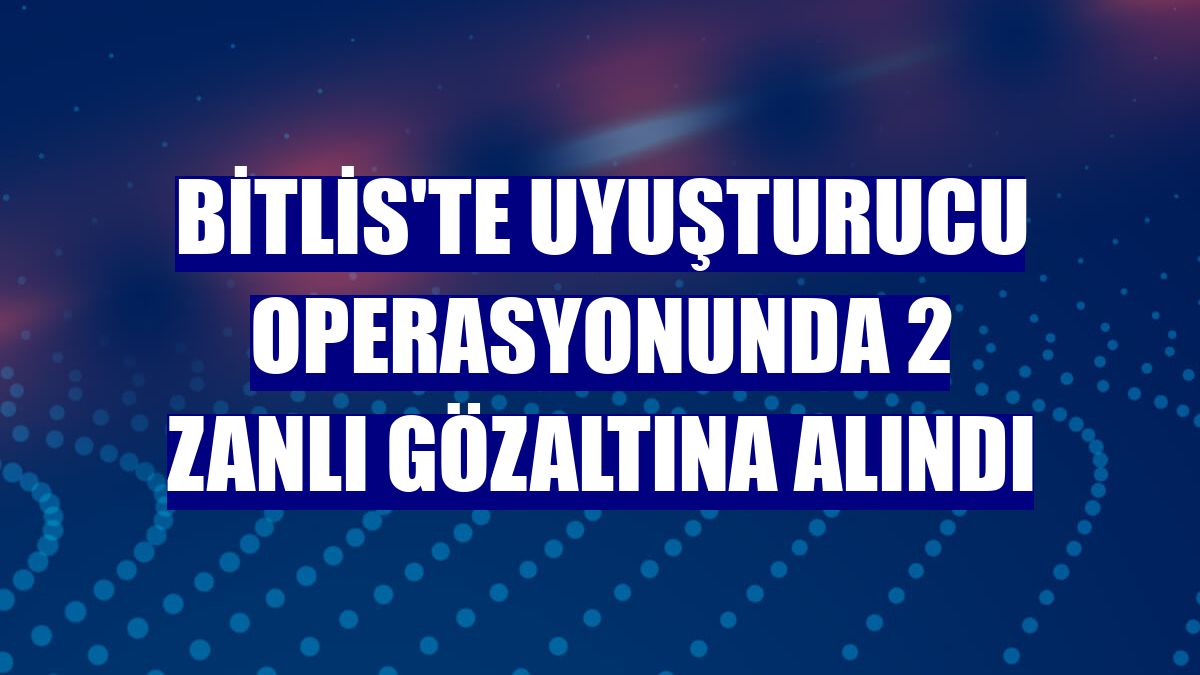 Bitlis'te uyuşturucu operasyonunda 2 zanlı gözaltına alındı