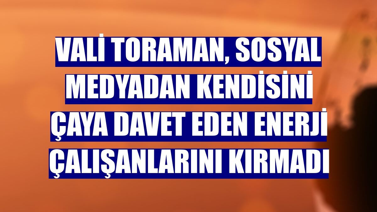 Vali Toraman, sosyal medyadan kendisini çaya davet eden enerji çalışanlarını kırmadı