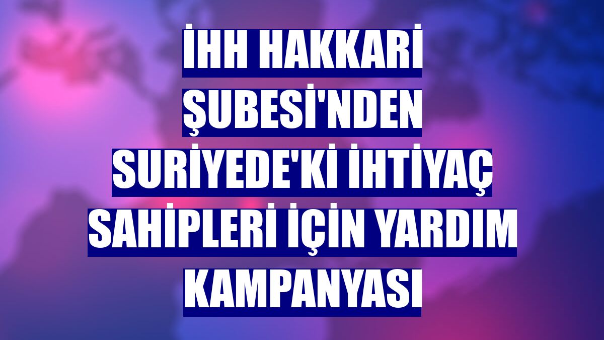 İHH Hakkari Şubesi'nden Suriyede'ki ihtiyaç sahipleri için yardım kampanyası