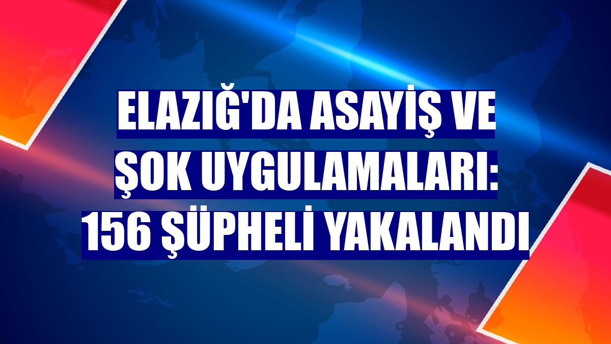 Elazığ'da asayiş ve şok uygulamaları: 156 şüpheli yakalandı