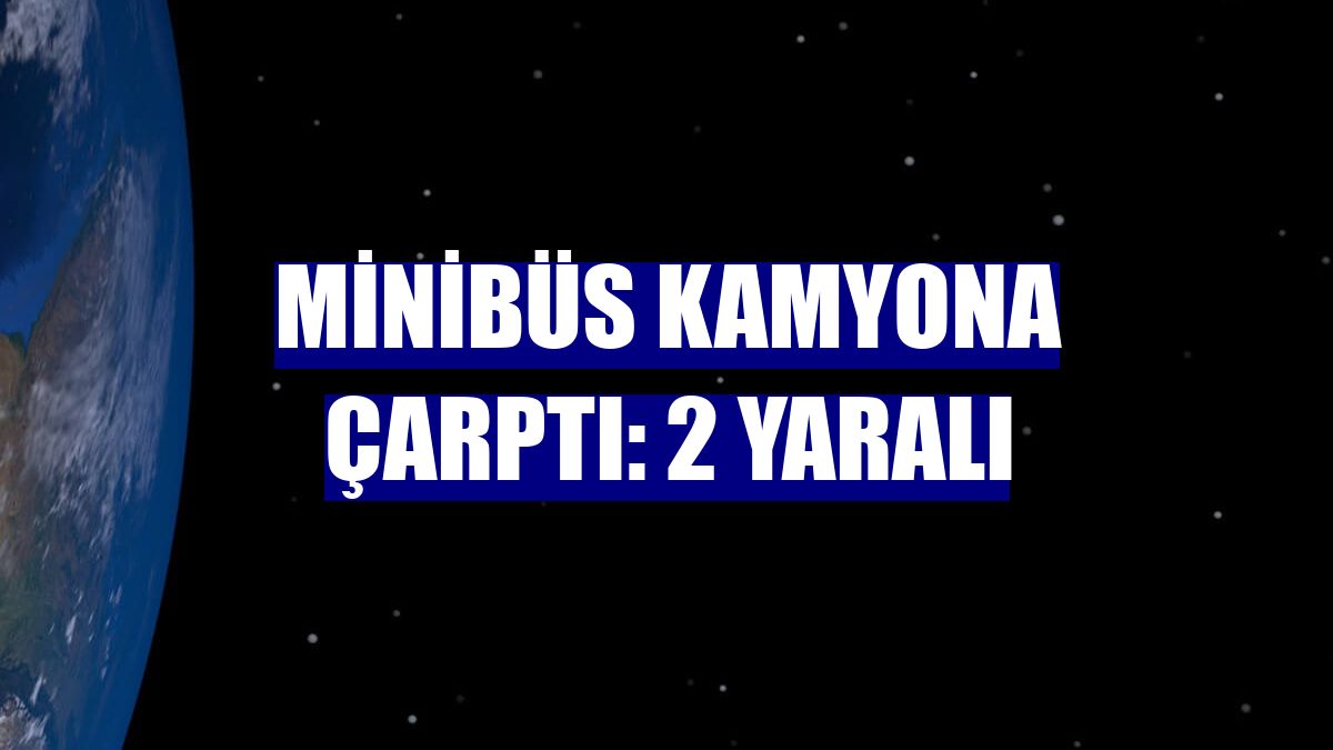 Minibüs kamyona çarptı: 2 yaralı