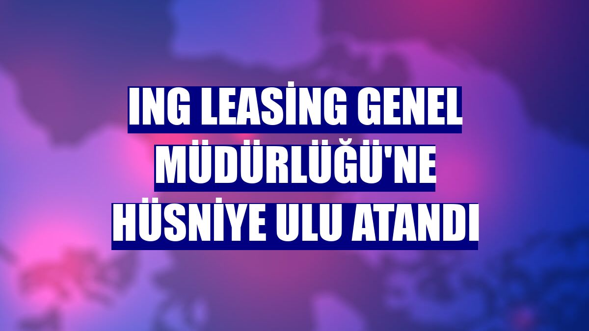 ING Leasing Genel Müdürlüğü'ne Hüsniye Ulu atandı