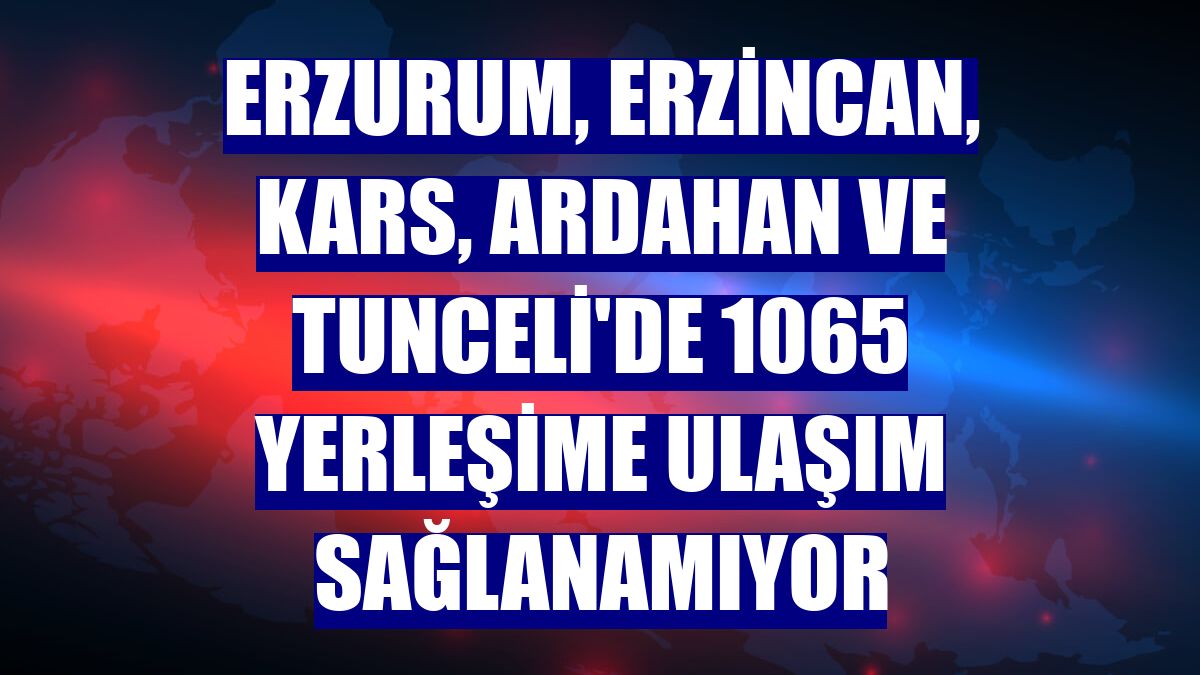 Erzurum, Erzincan, Kars, Ardahan ve Tunceli'de 1065 yerleşime ulaşım sağlanamıyor