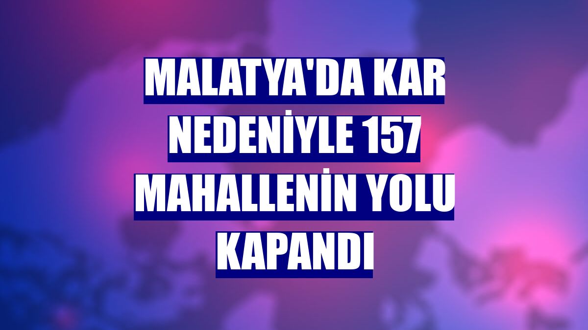 Malatya'da kar nedeniyle 157 mahallenin yolu kapandı