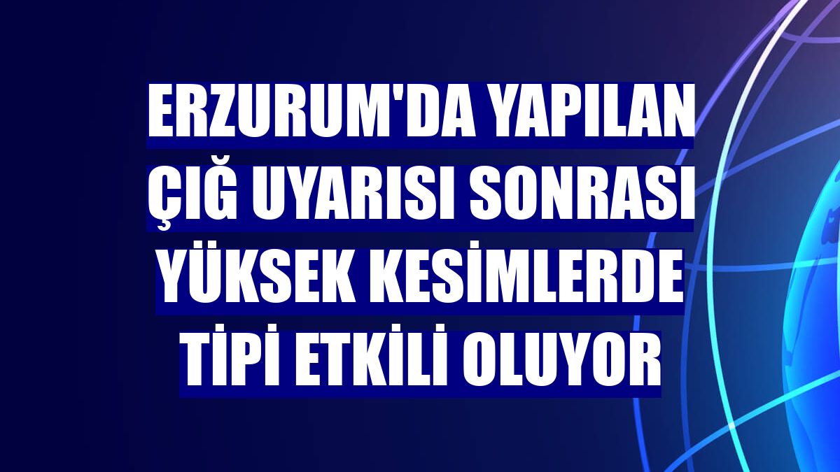 Erzurum'da yapılan çığ uyarısı sonrası yüksek kesimlerde tipi etkili oluyor
